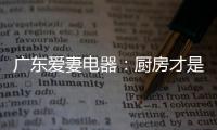 广东爱妻电器
：厨房才是生活的秀场