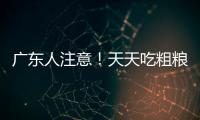 广东人注意！天天吃粗粮血糖却飙升？医生曝光3种"假粗粮"正在悄悄毁掉健康
	！