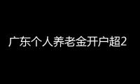广东个人养老金开户超2000万户，居全国首位