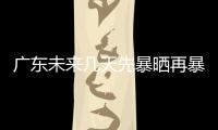 广东未来几天先暴晒再暴雨
，珠海最新天气→