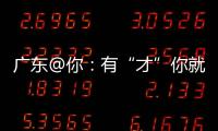 广东@你
：有“才”你就来
	，来了就有“财”｜聊点“政经”事