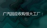 广汽回应收购恒大工厂
	：优先利用现有产能