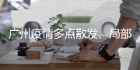 广州疫情多点散发、局部暴发
、持续高发，防控主战场仍在海珠区