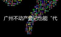 广州不动产登记也能“代跑腿”！
