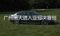 广州恒大进入亚冠决赛创中国足球多项纪录