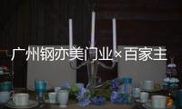 广州钢亦美门业×百家主流媒体，打造良好的品牌生态