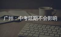 广州：中考延期不会影响高中阶段学校招生录取工作