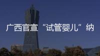 广西官宣“试管婴儿”纳入医保	�，你怎么看？