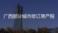广西部分城市修订房产税率，跟房地产税无关
