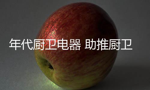 在提高厨卫电器品质的同时