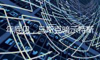 年底见
，马斯克暗示特斯拉将展示“有史以来最史诗级”的产品