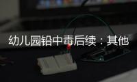 幼儿园铅中毒后续：其他园区出现症状，孩子流鼻血，监控疑似被删
