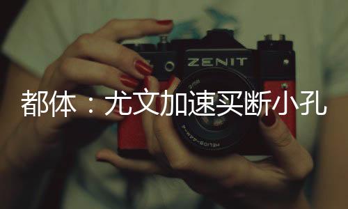 小孔尤文将加速买断小孔塞桑