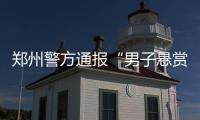 郑州警方通报“男子悬赏千万寻狗”：消息系杜撰，发布者已行拘