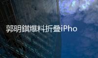 郭明錤爆料折叠iPhone�：2026年量产，售价1.8万元