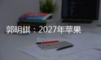 郭明錤	：2027年苹果将推出多款智能眼镜产品
