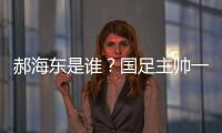 郝海东是谁？国足主帅一职仍空缺 郝海东自荐执国足