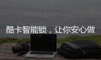 酷卡智能锁	，让你安心做房东