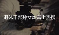 退休干部孙女炫富上热搜�
	，深圳	：已开展核查