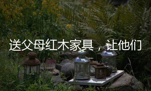 母红木家们享精于用材