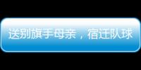 送别旗手母亲，宿迁队球迷自发亮灯默哀