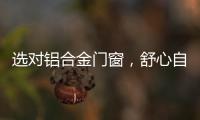 选对铝合金门窗，舒心自在