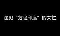 遇见“危险印度”的女性	，“我是幸运的那个”