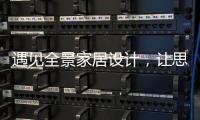 遇见全景家居设计，让思绪浪漫，让岁月温柔......