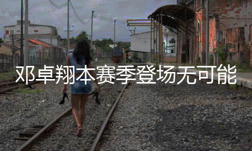 邓卓翔才能参与身体对抗