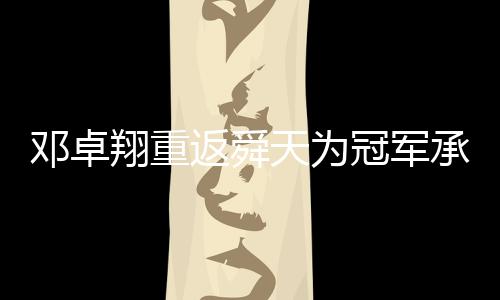 而邓卓翔也适时回归