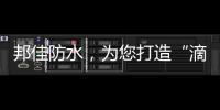 邦佳防水，为您打造“滴水不漏”的家