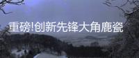 重磅!创新先锋大角鹿瓷砖5年实现百亿，启动上市!