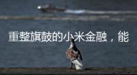 重整旗鼓的小米金融，能实现雷军的金融梦吗？
