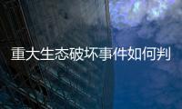 重大生态破坏事件如何判定
？新规填补制度空白