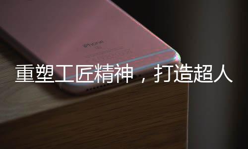 猛火”的重塑争优特点