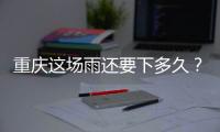重庆这场雨还要下多久？12日起各地天气好转
