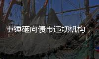 重锤砸向债市违规机构，湘溆浦农商行领巨额罚单｜金融合规月榜