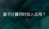 量子计算何时投入实用	？ 光子可能是个关键角色