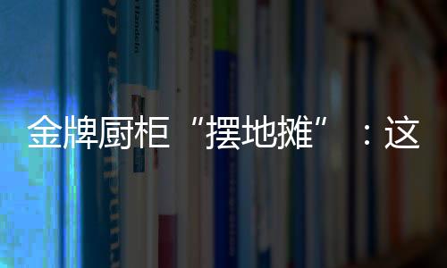 摆地摊几十亿的金牌居企体量