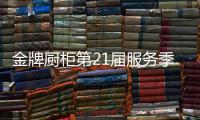 金牌厨柜第21届服务季盛大启动，女神赵奕欢强势助阵!