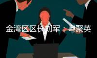 金湾区区长刘军：粤聚英才
，逐梦金湾！