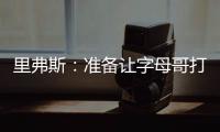 里弗斯：准备让字母哥打控卫 跟他说这个时他以为我疯了