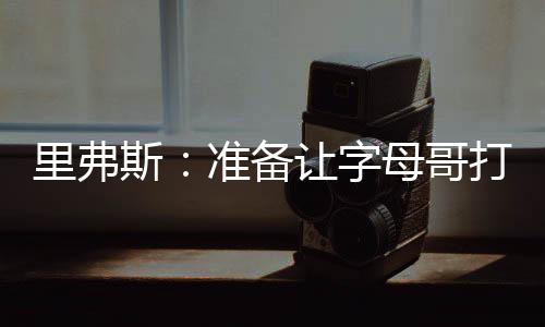 备让围绕扬尼斯打造这个体系