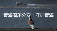 青海海东公安：守护青海“东大门” 实现疫情风险“零输入”