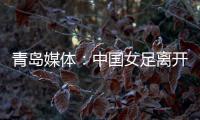 青岛媒体：中国女足离开青岛前往韩国参加东亚杯，9日首战韩国