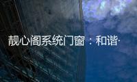 靓心阁系统门窗：和谐·亲近自然·靓心阁