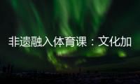 非遗融入体育课
：文化加持 活力“满格”