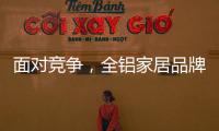 面对竞争，全铝家居品牌需要一个辉煌的转折