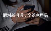 面对新机遇，全铝家居品牌如何增添新“养分”?