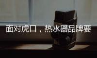 面对虎口，热水器品牌要大胆应对谋出路